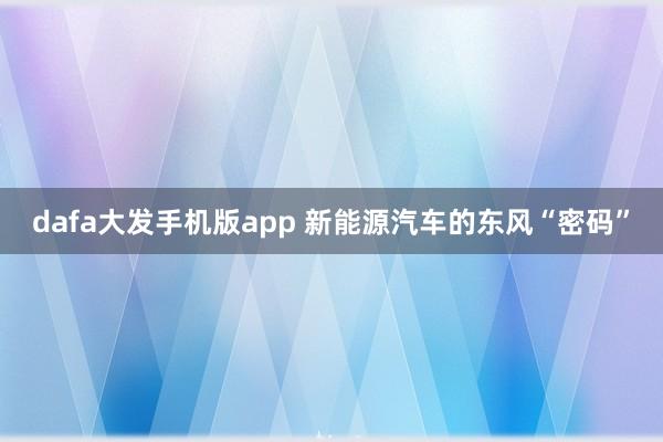 dafa大发手机版app 新能源汽车的东风“密码”