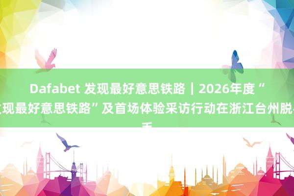 Dafabet 发现最好意思铁路｜2026年度“发现最好意思铁路”及首场体验采访行动在浙江台州脱手
