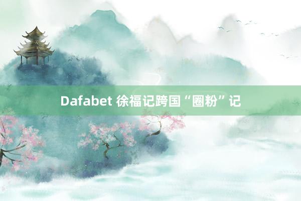 Dafabet 徐福记跨国“圈粉”记