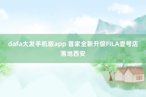 dafa大发手机版app 首家全新升级FILA壹号店落地西安