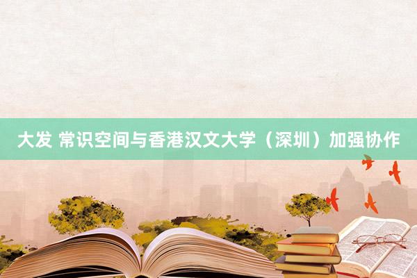 大发 常识空间与香港汉文大学（深圳）加强协作