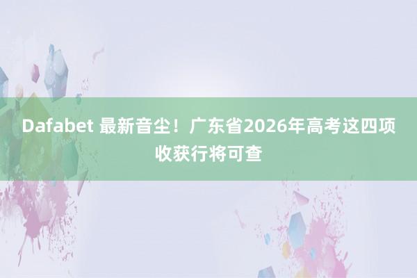 Dafabet 最新音尘！广东省2026年高考这四项收获行将可查