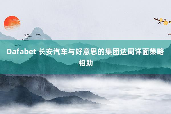 Dafabet 长安汽车与好意思的集团达周详面策略相助