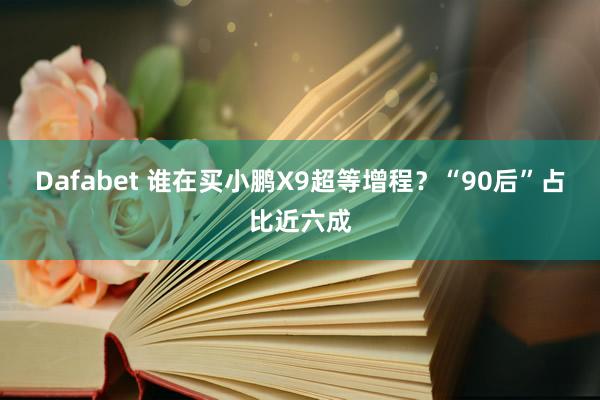 Dafabet 谁在买小鹏X9超等增程？“90后”占比近六成
