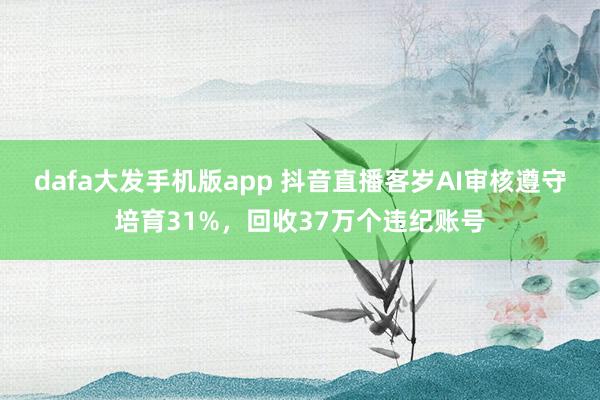 dafa大发手机版app 抖音直播客岁AI审核遵守培育31%，回收37万个违纪账号