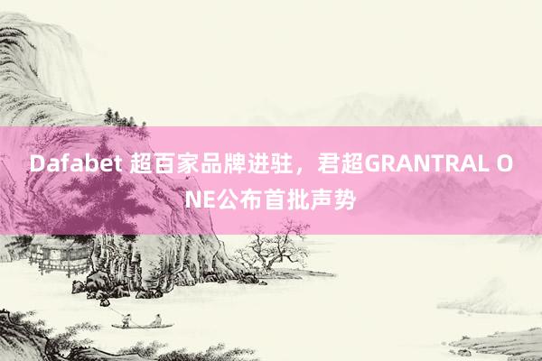 Dafabet 超百家品牌进驻，君超GRANTRAL ONE公布首批声势