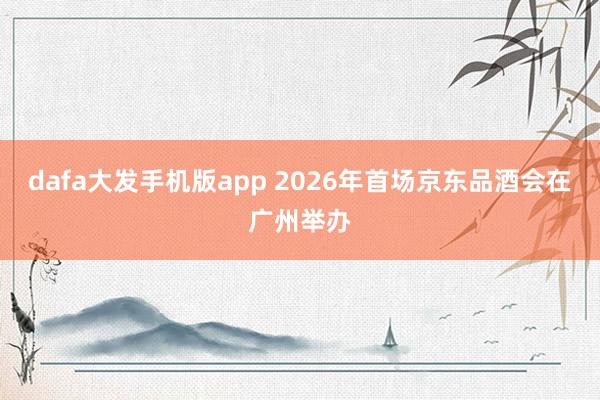 dafa大发手机版app 2026年首场京东品酒会在广州举办