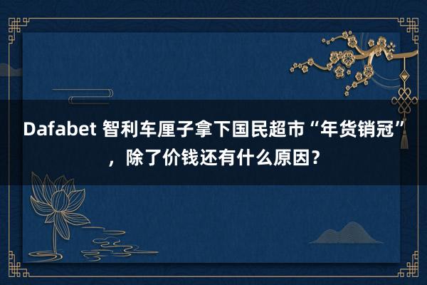 Dafabet 智利车厘子拿下国民超市“年货销冠”，除了价钱还有什么原因？