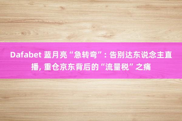 Dafabet 蓝月亮“急转弯”: 告别达东说念主直播， 重仓京东背后的“流量税”之痛