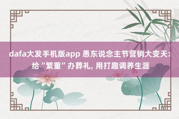 dafa大发手机版app 愚东说念主节营销大变天: 给“繁重”办葬礼， 用打趣调养生涯