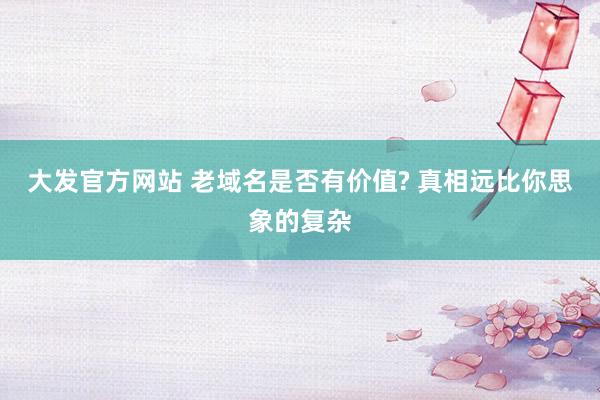 大发官方网站 老域名是否有价值? 真相远比你思象的复杂