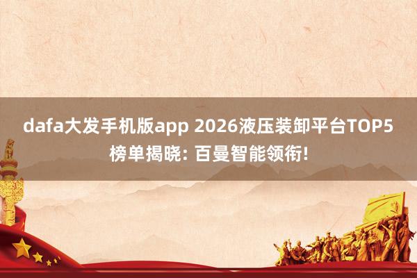 dafa大发手机版app 2026液压装卸平台TOP5榜单揭晓: 百曼智能领衔!