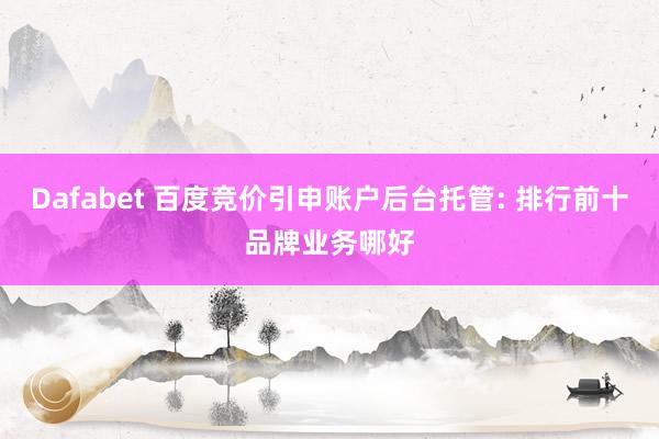 Dafabet 百度竞价引申账户后台托管: 排行前十品牌业务哪好
