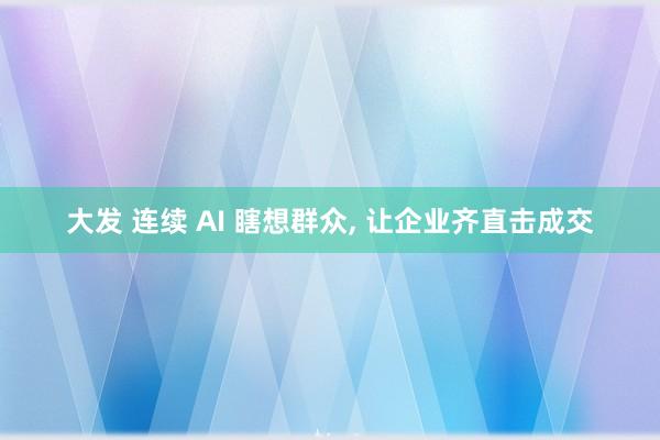 大发 连续 AI 瞎想群众， 让企业齐直击成交