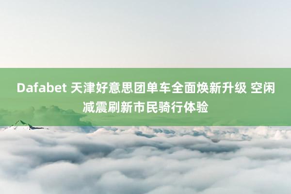 Dafabet 天津好意思团单车全面焕新升级 空闲减震刷新市民骑行体验