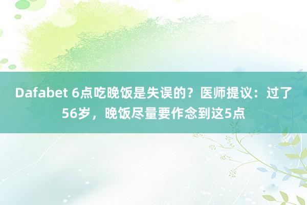 Dafabet 6点吃晚饭是失误的？医师提议：过了56岁，晚饭尽量要作念到这5点