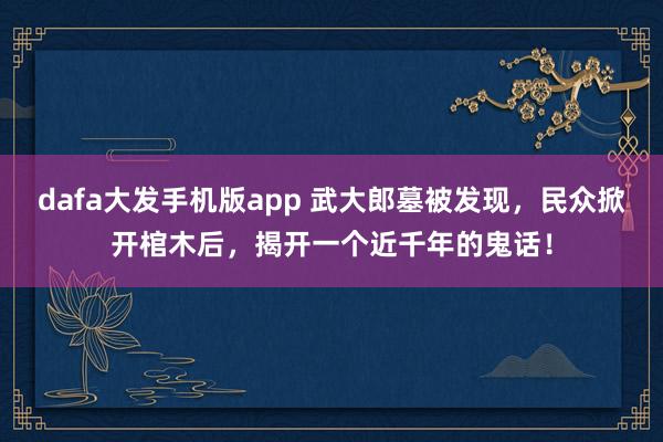 dafa大发手机版app 武大郎墓被发现，民众掀开棺木后，揭开一个近千年的鬼话！