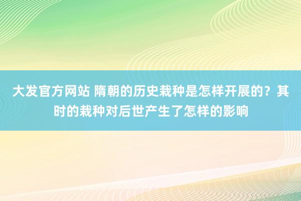 大发官方网站 隋朝的历史栽种是怎样开展的？其时的栽种对后世产生了怎样的影响