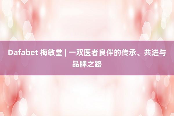 Dafabet 梅敏堂 | 一双医者良伴的传承、共进与品牌之路