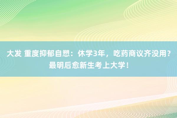 大发 重度抑郁自愬：休学3年，吃药商议齐没用？最明后愈新生考上大学！
