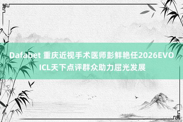 Dafabet 重庆近视手术医师彭鲜艳任2026EVO ICL天下点评群众助力屈光发展