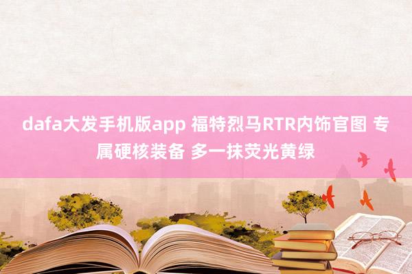 dafa大发手机版app 福特烈马RTR内饰官图 专属硬核装备 多一抹荧光黄绿