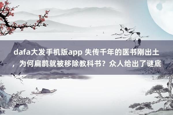 dafa大发手机版app 失传千年的医书刚出土，为何扁鹊就被移除教科书？众人给出了谜底