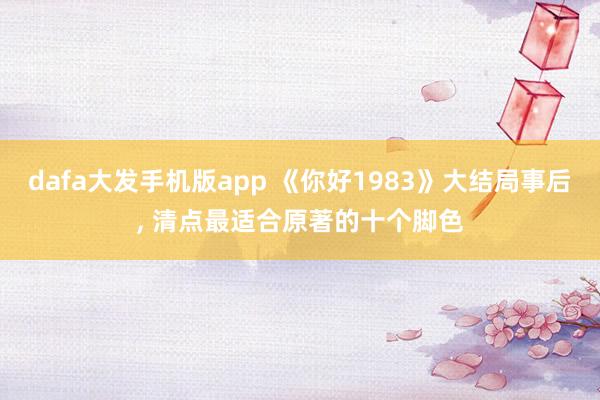 dafa大发手机版app 《你好1983》大结局事后， 清点最适合原著的十个脚色