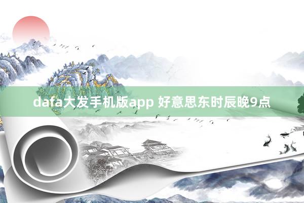 dafa大发手机版app 好意思东时辰晚9点
