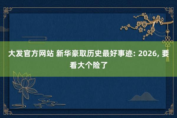大发官方网站 新华豪取历史最好事迹: 2026， 要看大个险了