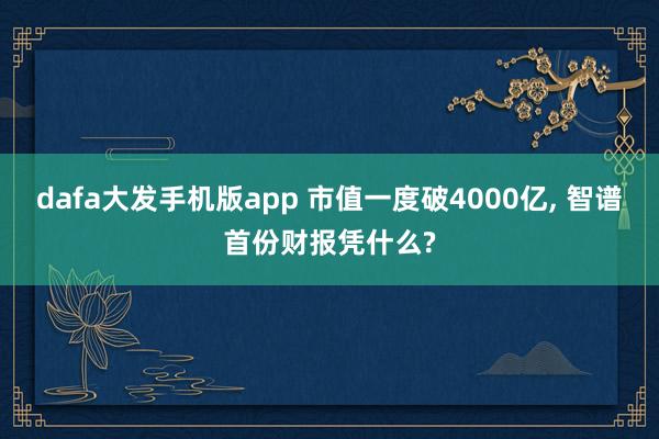dafa大发手机版app 市值一度破4000亿， 智谱首份财报凭什么?