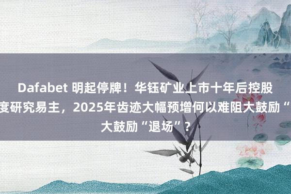 Dafabet 明起停牌！华钰矿业上市十年后控股鼓励初度研究易主，2025年齿迹大幅预增何以难阻大鼓励“退场”？