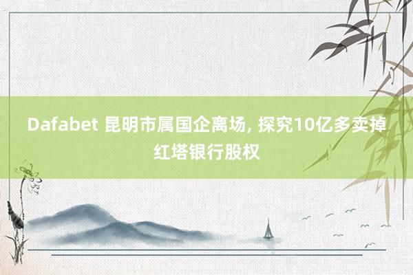 Dafabet 昆明市属国企离场， 探究10亿多卖掉红塔银行股权
