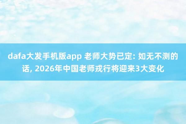 dafa大发手机版app 老师大势已定: 如无不测的话， 2026年中国老师戎行将迎来3大变化