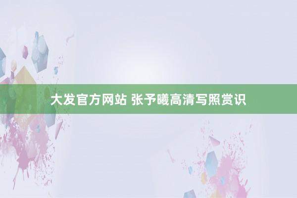 大发官方网站 张予曦高清写照赏识