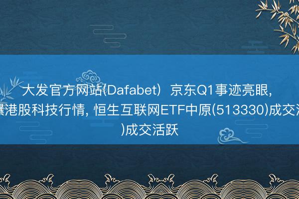 大发官方网站(Dafabet)  京东Q1事迹亮眼， 引爆港股科技行情， 恒生互联网ETF中原(513330)成交活跃