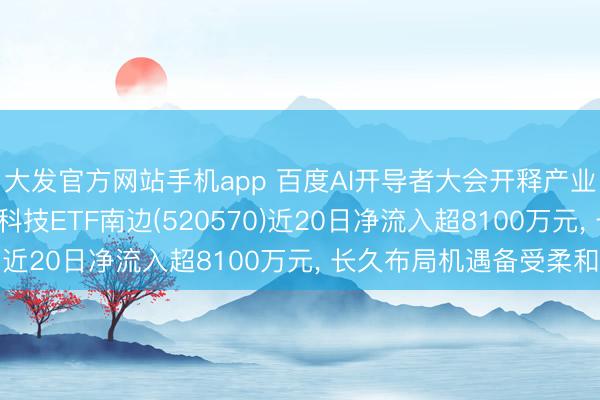 大发官方网站手机app 百度AI开导者大会开释产业新信号， 低费率恒生科技ETF南边(520570)近20日净流入超8100万元， 长久布局机遇备受柔和