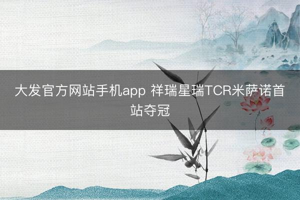 大发官方网站手机app 祥瑞星瑞TCR米萨诺首站夺冠