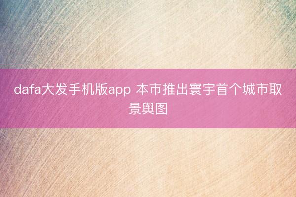 dafa大发手机版app 本市推出寰宇首个城市取景舆图