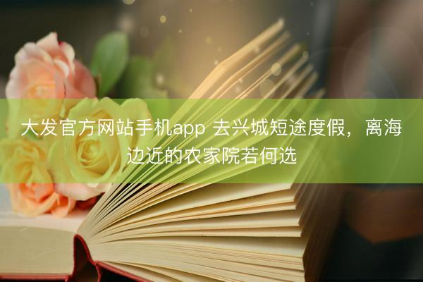 大发官方网站手机app 去兴城短途度假，离海边近的农家院若何选