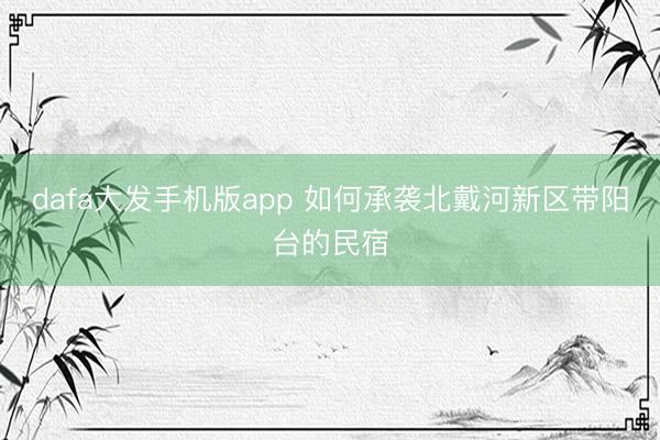 dafa大发手机版app 如何承袭北戴河新区带阳台的民宿