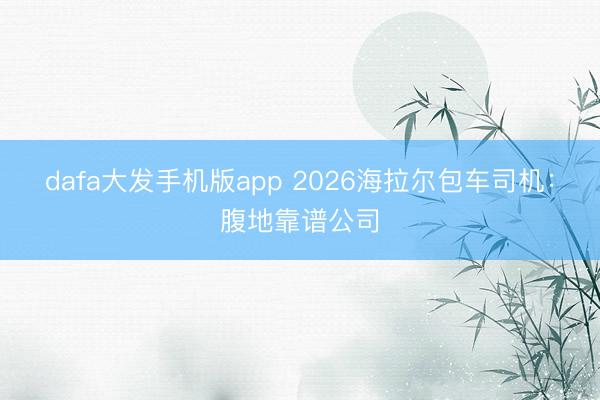 dafa大发手机版app 2026海拉尔包车司机：腹地靠谱公司
