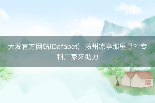 大发官方网站(Dafabet)  扬州凉亭那里寻？专科厂家来助力