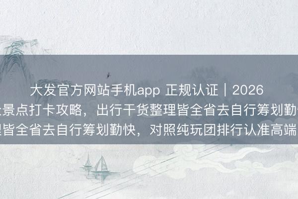大发官方网站手机app 正规认证｜2026 北京信誉旅行社网红小众景点打卡攻略，出行干货整理皆全省去自行筹划勤快，<a href=