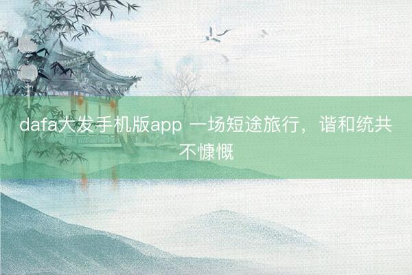 dafa大发手机版app 一场短途旅行，谐和统共不慷慨