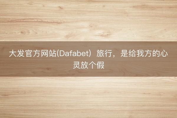 大发官方网站(Dafabet)  旅行，是给我方的心灵放个假