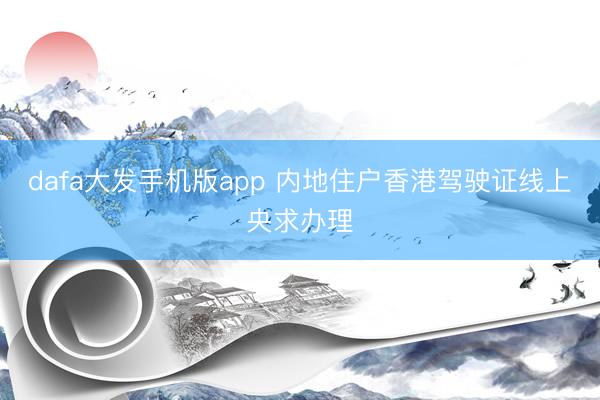 dafa大发手机版app 内地住户香港驾驶证线上央求办理