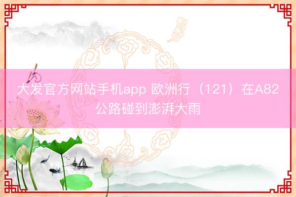 大发官方网站手机app 欧洲行（121）在A82公路碰到澎湃大雨