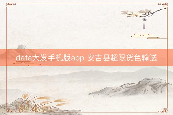 dafa大发手机版app 安吉县超限货色输送