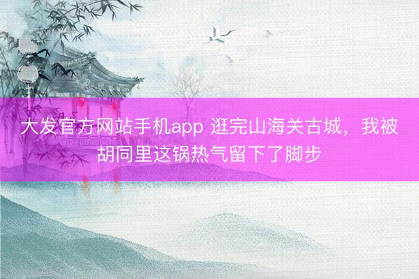 大发官方网站手机app 逛完山海关古城，我被胡同里这锅热气留下了脚步